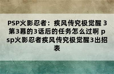 PSP火影忍者：疾风传究极觉醒３第3幕的3话后的任务怎么过啊 psp火影忍者疾风传究极觉醒3出招表